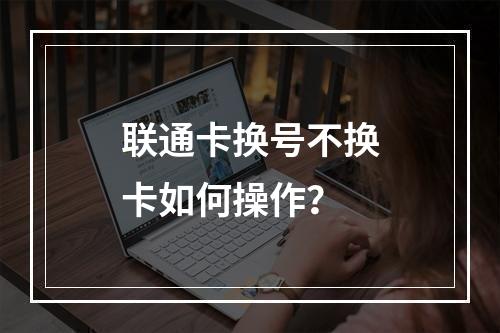 联通卡换号不换卡如何操作？