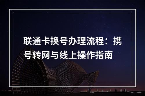 联通卡换号办理流程：携号转网与线上操作指南