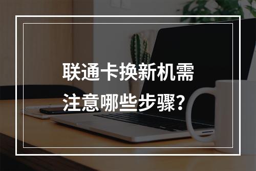 联通卡换新机需注意哪些步骤？