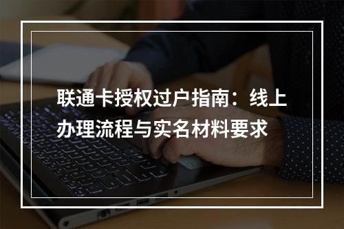 联通卡授权过户指南：线上办理流程与实名材料要求