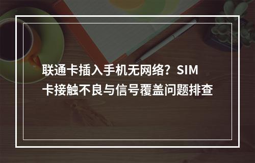 联通卡插入手机无网络？SIM卡接触不良与信号覆盖问题排查