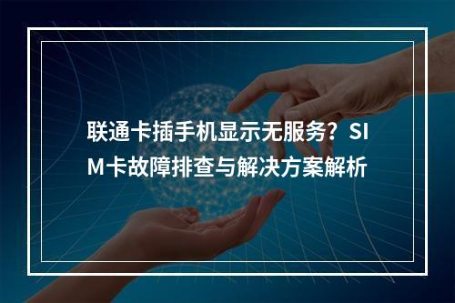 联通卡插手机显示无服务？SIM卡故障排查与解决方案解析