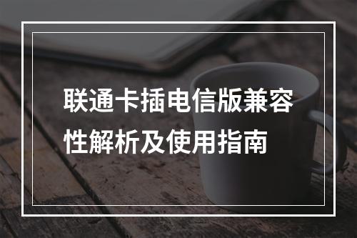 联通卡插电信版兼容性解析及使用指南