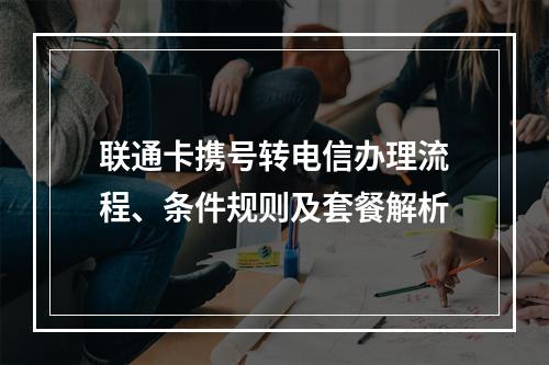 联通卡携号转电信办理流程、条件规则及套餐解析
