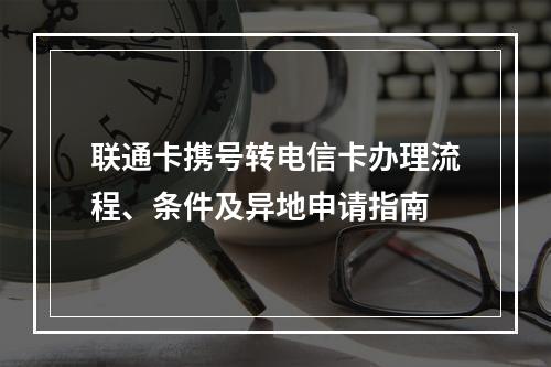 联通卡携号转电信卡办理流程、条件及异地申请指南