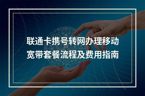 联通卡携号转网办理移动宽带套餐流程及费用指南