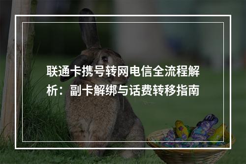 联通卡携号转网电信全流程解析：副卡解绑与话费转移指南