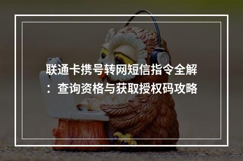 联通卡携号转网短信指令全解：查询资格与获取授权码攻略