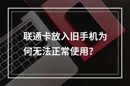 联通卡放入旧手机为何无法正常使用？