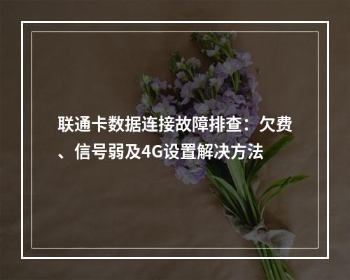 联通卡数据连接故障排查：欠费、信号弱及4G设置解决方法