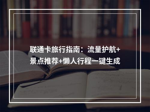 联通卡旅行指南：流量护航+景点推荐+懒人行程一键生成