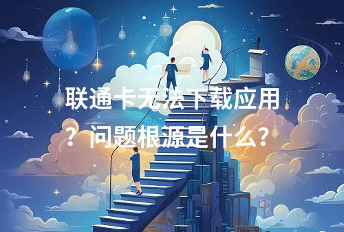 联通卡无法下载应用？问题根源是什么？