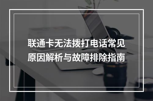 联通卡无法拨打电话常见原因解析与故障排除指南
