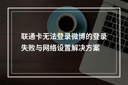 联通卡无法登录微博的登录失败与网络设置解决方案