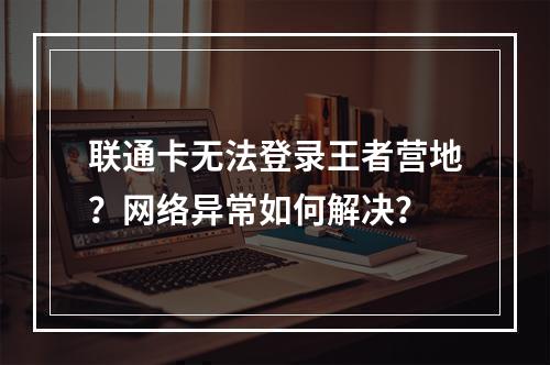 联通卡无法登录王者营地？网络异常如何解决？