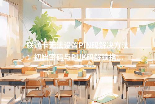 联通卡无法设置PIN码解决方法：初始密码与PUK码解锁指南