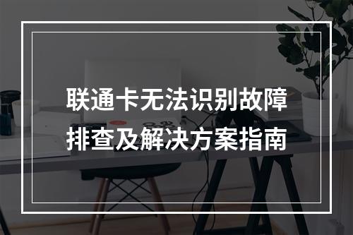 联通卡无法识别故障排查及解决方案指南