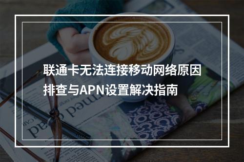 联通卡无法连接移动网络原因排查与APN设置解决指南