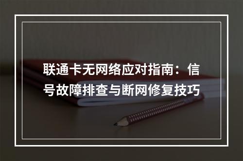 联通卡无网络应对指南：信号故障排查与断网修复技巧