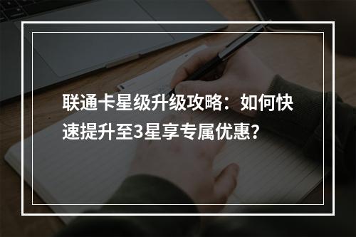 联通卡星级升级攻略：如何快速提升至3星享专属优惠？