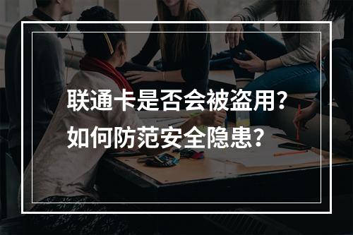 联通卡是否会被盗用？如何防范安全隐患？