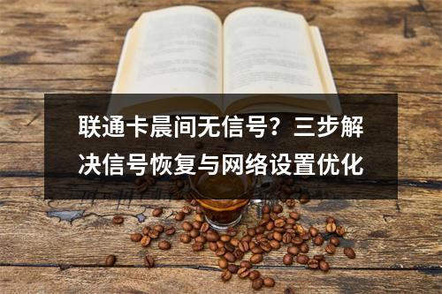 联通卡晨间无信号？三步解决信号恢复与网络设置优化