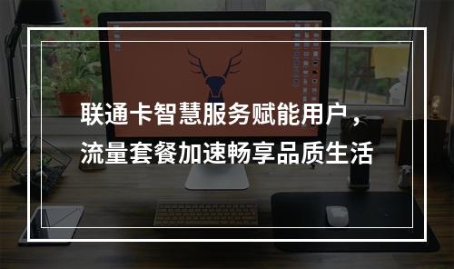 联通卡智慧服务赋能用户，流量套餐加速畅享品质生活