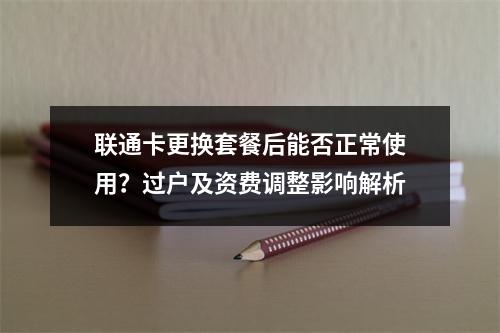 联通卡更换套餐后能否正常使用？过户及资费调整影响解析