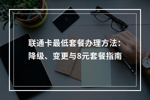 联通卡最低套餐办理方法：降级、变更与8元套餐指南