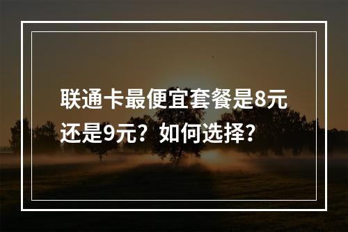 联通卡最便宜套餐是8元还是9元？如何选择？