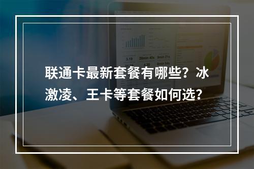 联通卡最新套餐有哪些？冰激凌、王卡等套餐如何选？
