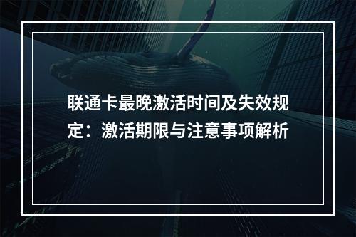 联通卡最晚激活时间及失效规定：激活期限与注意事项解析