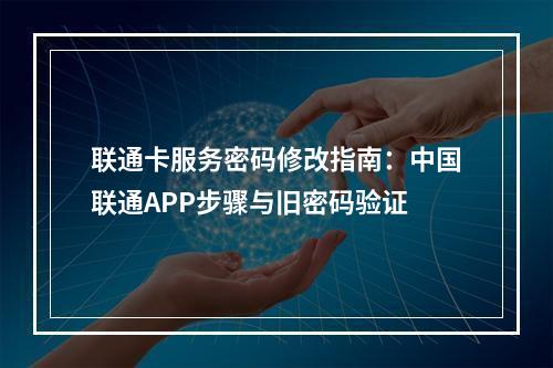 联通卡服务密码修改指南：中国联通APP步骤与旧密码验证