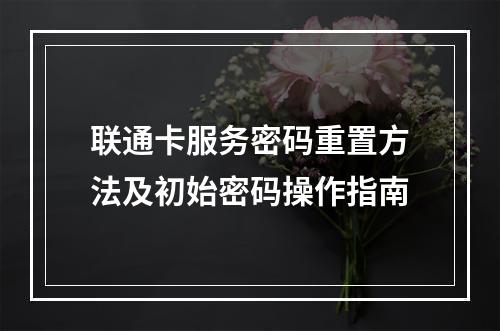 联通卡服务密码重置方法及初始密码操作指南