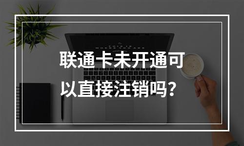 联通卡未开通可以直接注销吗？