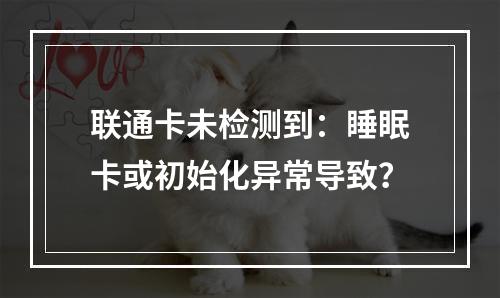 联通卡未检测到：睡眠卡或初始化异常导致？