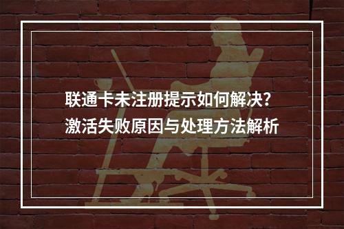 联通卡未注册提示如何解决？激活失败原因与处理方法解析