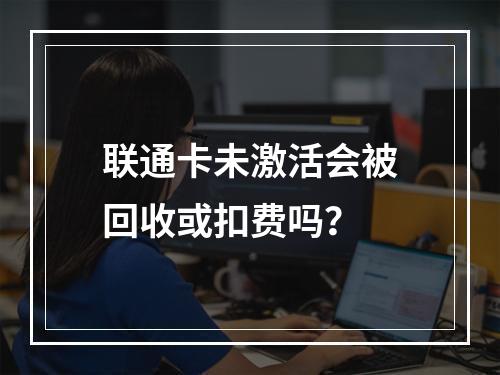 联通卡未激活会被回收或扣费吗？