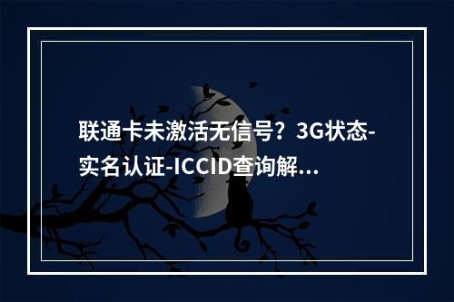 联通卡未激活无信号？3G状态-实名认证-ICCID查询解析