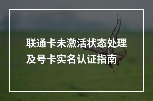 联通卡未激活状态处理及号卡实名认证指南