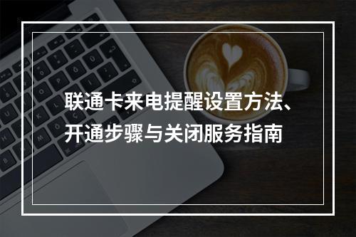 联通卡来电提醒设置方法、开通步骤与关闭服务指南
