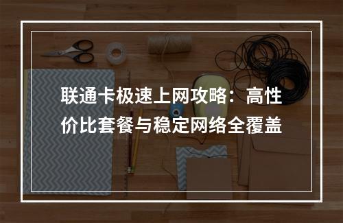 联通卡极速上网攻略：高性价比套餐与稳定网络全覆盖