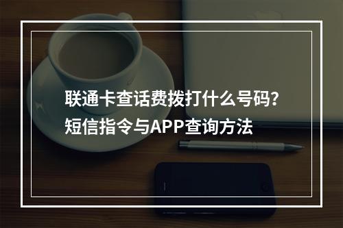 联通卡查话费拨打什么号码？短信指令与APP查询方法