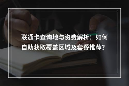 联通卡查询地与资费解析：如何自助获取覆盖区域及套餐推荐？