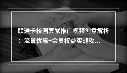 联通卡校园套餐推广视频创意解析：流量优惠+会员权益实战攻略