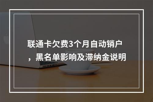 联通卡欠费3个月自动销户，黑名单影响及滞纳金说明