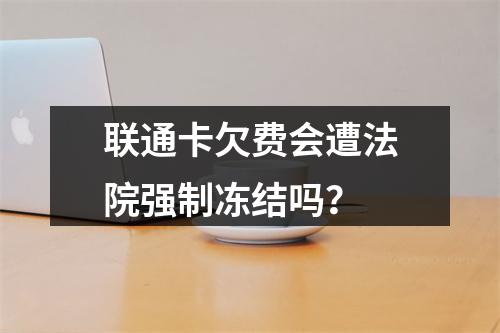 联通卡欠费会遭法院强制冻结吗？