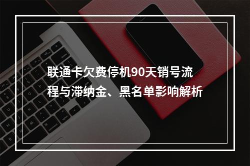 联通卡欠费停机90天销号流程与滞纳金、黑名单影响解析