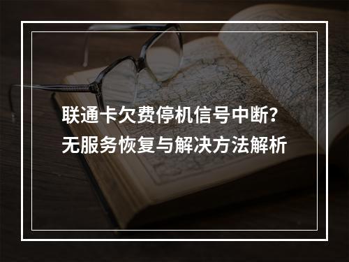 联通卡欠费停机信号中断？无服务恢复与解决方法解析
