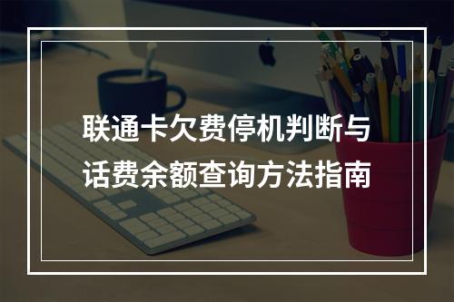 联通卡欠费停机判断与话费余额查询方法指南